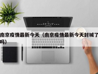 南京疫情最新今天（南京疫情最新今天封城了吗）