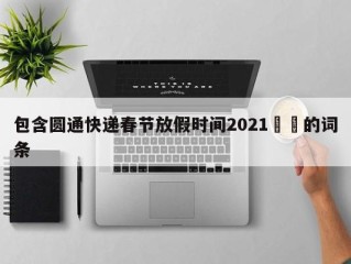 包含圆通快递春节放假时间2021㊙️的词条
