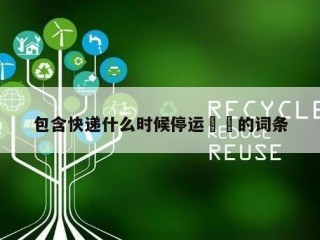 包含快递什么时候停运㊙️的词条