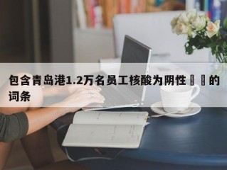 包含青岛港1.2万名员工核酸为阴性㊙️的词条