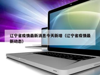 辽宁省疫情最新消息今天新增（辽宁省疫情最新动态）