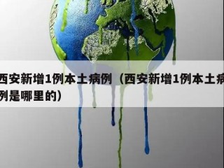 西安新增1例本土病例（西安新增1例本土病例是哪里的）