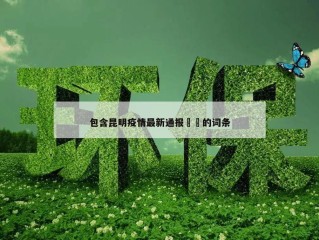 包含昆明疫情最新通报㊙️的词条