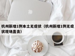 杭州新增1例本土无症状（杭州新增1例无症状现场直击）