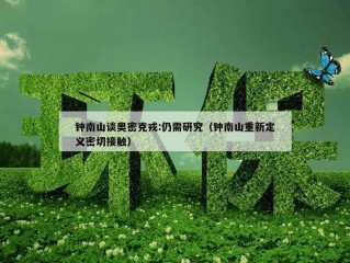 钟南山谈奥密克戎:仍需研究（钟南山重新定义密切接触）