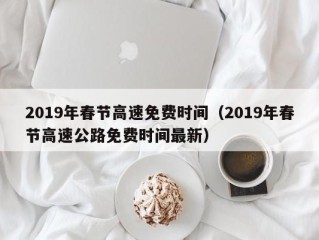 2019年春节高速免费时间（2019年春节高速公路免费时间最新）