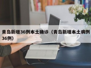 青岛新增36例本土确诊（青岛新增本土病例36例）