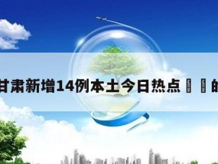 关于甘肃新增14例本土今日热点㊙️的信息
