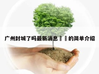 广州封城了吗最新消息㊙️的简单介绍