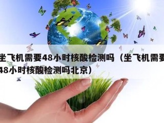 坐飞机需要48小时核酸检测吗（坐飞机需要48小时核酸检测吗北京）