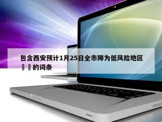 包含西安预计1月25日全市降为低风险地区㊙️的词条