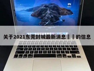 关于2021东莞封城最新消息㊙️的信息