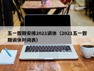 五一假期安排2021调休（2021五一假期调休时间表）