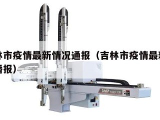 吉林市疫情最新情况通报（吉林市疫情最新情况播报）