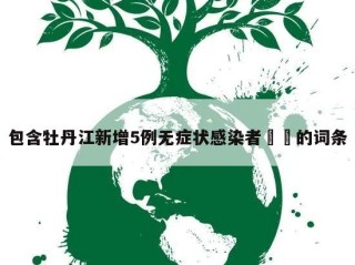 包含牡丹江新增5例无症状感染者㊙️的词条